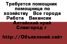 Требуется помощник, помощница по хозяйству - Все города Работа » Вакансии   . Алтайский край,Славгород г.